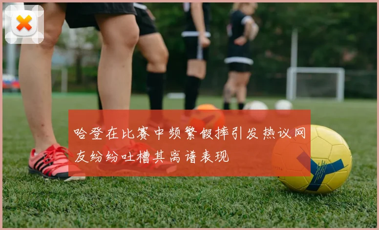 哈登在比赛中频繁假摔引发热议网友纷纷吐槽其离谱表现