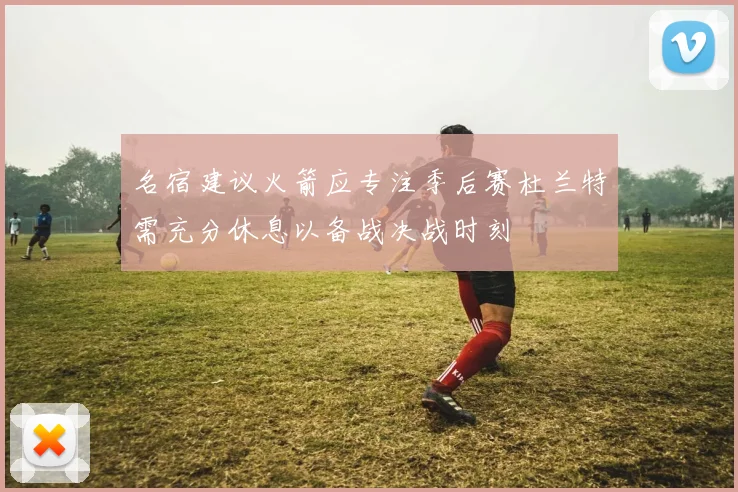 名宿建议火箭应专注季后赛杜兰特需充分休息以备战决战时刻