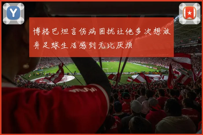 博格巴坦言伤病困扰让他多次想放弃足球生活感到无比厌烦