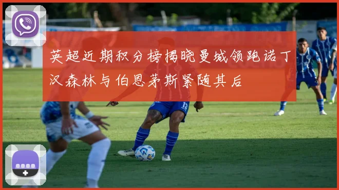英超近期积分榜揭晓曼城领跑诺丁汉森林与伯恩茅斯紧随其后