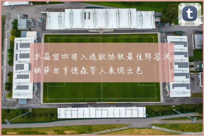 水晶宫四将入选欧协联最佳阵容沃顿萨尔亨德森等人表现出色