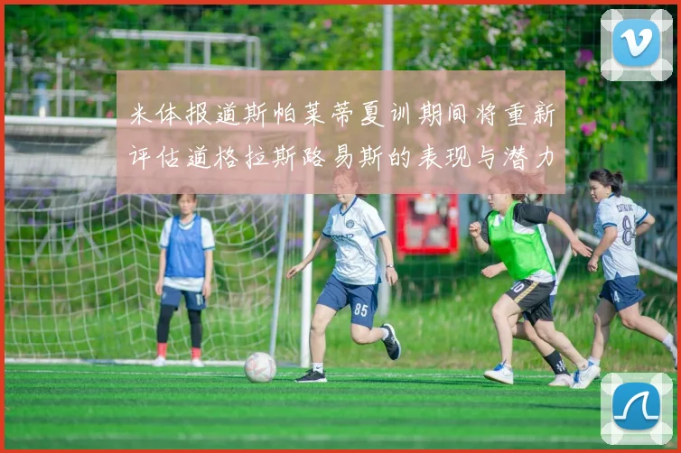 米体报道斯帕莱蒂夏训期间将重新评估道格拉斯路易斯的表现与潜力
