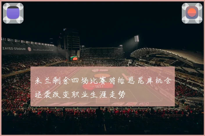 米兰剩余四场比赛将给恩昆库机会逆袭改变职业生涯走势