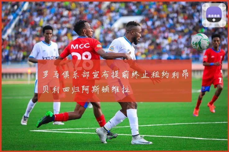罗马俱乐部宣布提前终止租约利昂贝利回归阿斯顿维拉