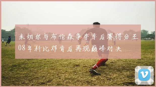 米切尔与布伦森争夺季后赛得分王08年科比邓肯后再现巅峰对决