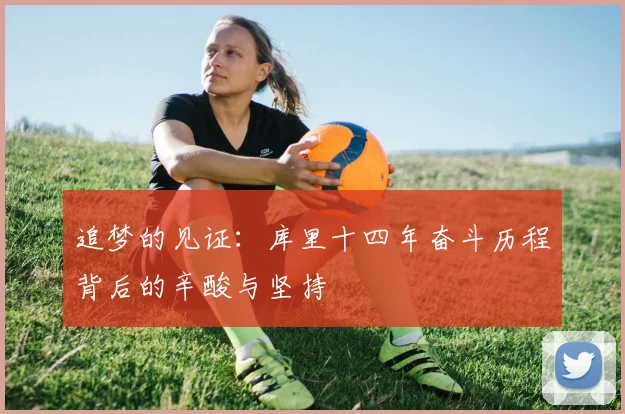 追梦的见证：库里十四年奋斗历程背后的辛酸与坚持