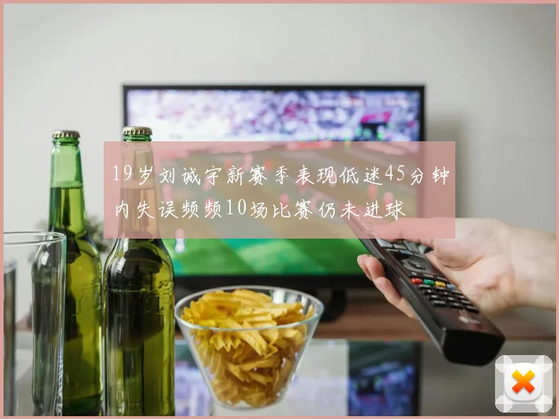 19岁刘诚宇新赛季表现低迷45分钟内失误频频10场比赛仍未进球