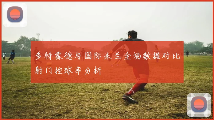 多特蒙德与国际米兰全场数据对比射门控球率分析