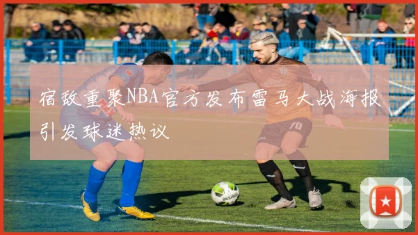 宿敌重聚NBA官方发布雷马大战海报引发球迷热议