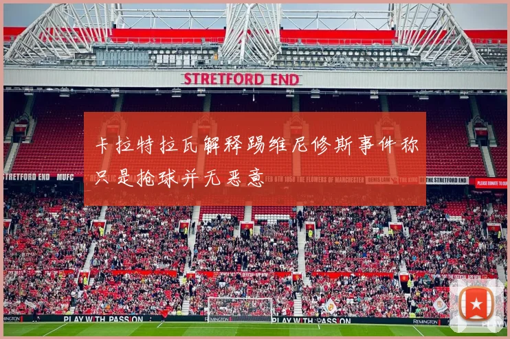 卡拉特拉瓦解释踢维尼修斯事件称只是抢球并无恶意